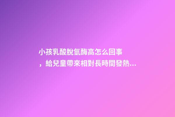 小孩乳酸脫氫酶高怎么回事，給兒童帶來相對長時間發熱的「川崎病」該如何治療-第1張-觀點-玄機派